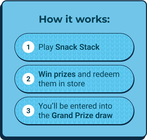 How it works: 1. Play Snack Stack, 2. Win prizes and redeem them in store, 3. You’ll be entered into the grand prize draw